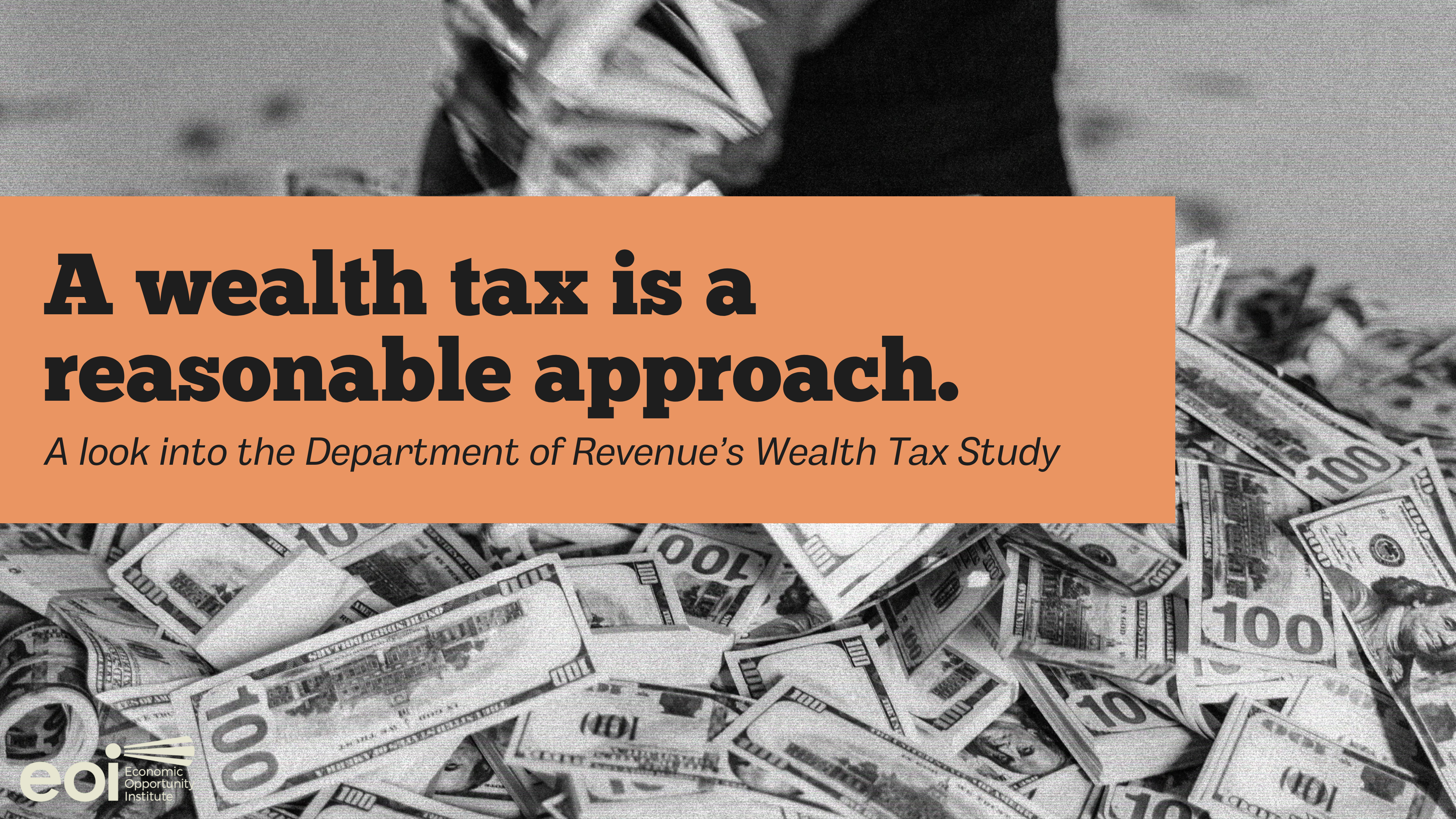 A banner image with a background black and white image of $100 bills falling into a pile. The text, with a peach background and dark grey font reads, "A wealth tax is a reasonable approach. A look into the Department of Revenue's Wealth Tax Study."